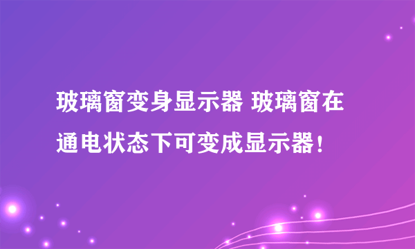 玻璃窗变身显示器 玻璃窗在通电状态下可变成显示器！