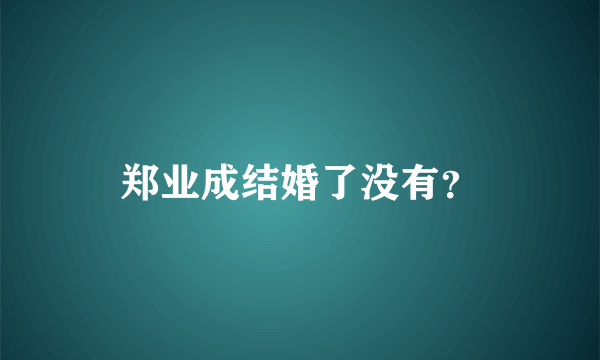 郑业成结婚了没有？