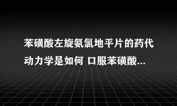 苯磺酸左旋氨氯地平片的药代动力学是如何 口服苯磺酸氨氯地平片多久起效