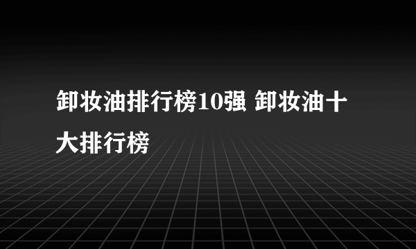 卸妆油排行榜10强 卸妆油十大排行榜