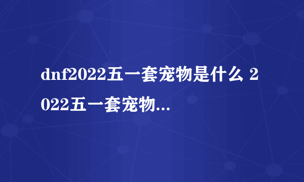 dnf2022五一套宠物是什么 2022五一套宠物属性一览