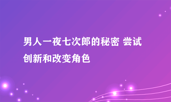 男人一夜七次郎的秘密 尝试创新和改变角色