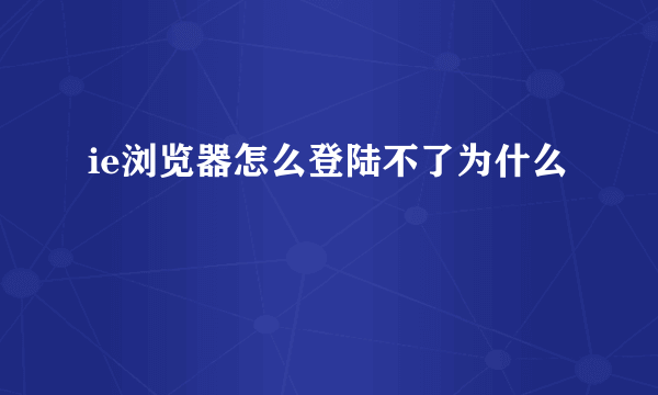 ie浏览器怎么登陆不了为什么