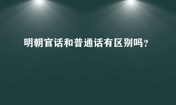 明朝官话和普通话有区别吗？