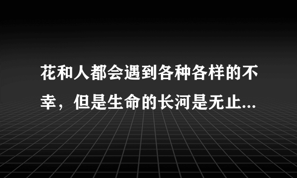 花和人都会遇到各种各样的不幸，但是生命的长河是无止境的 蕴含了作者怎样的感情