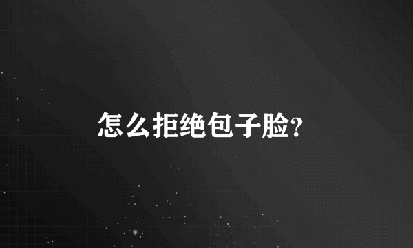 怎么拒绝包子脸？