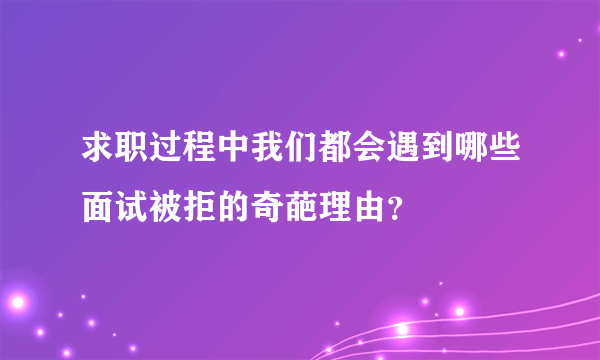 求职过程中我们都会遇到哪些面试被拒的奇葩理由？