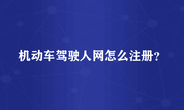 机动车驾驶人网怎么注册？