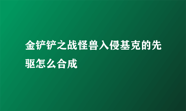 金铲铲之战怪兽入侵基克的先驱怎么合成