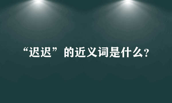 “迟迟”的近义词是什么？