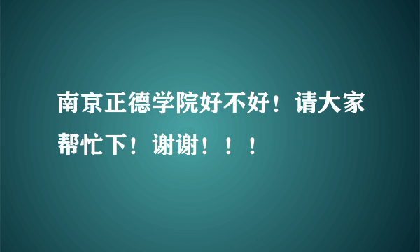 南京正德学院好不好！请大家帮忙下！谢谢！！！