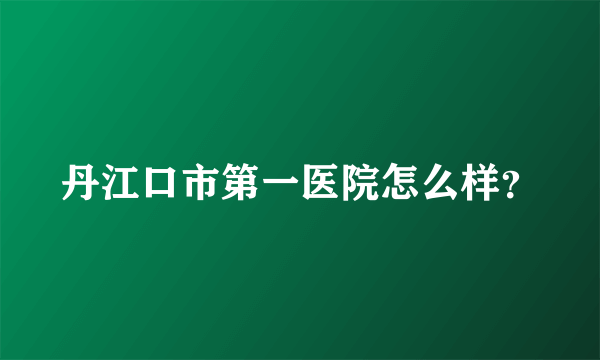 丹江口市第一医院怎么样？