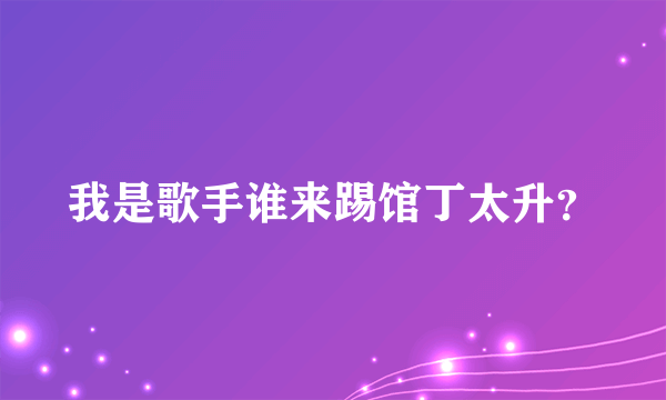 我是歌手谁来踢馆丁太升？