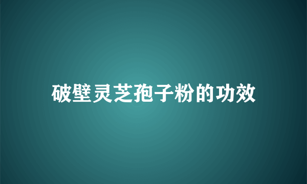 破壁灵芝孢子粉的功效