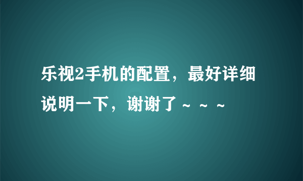 乐视2手机的配置，最好详细说明一下，谢谢了～～～