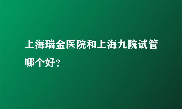 上海瑞金医院和上海九院试管哪个好？