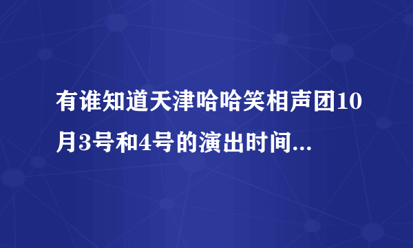 有谁知道天津哈哈笑相声团10月3号和4号的演出时间地点，谢谢啦！