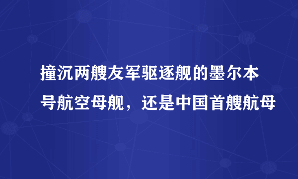 撞沉两艘友军驱逐舰的墨尔本号航空母舰，还是中国首艘航母