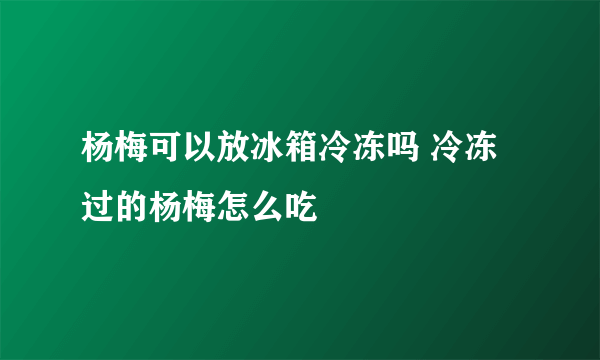 杨梅可以放冰箱冷冻吗 冷冻过的杨梅怎么吃