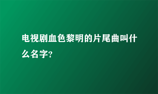 电视剧血色黎明的片尾曲叫什么名字？