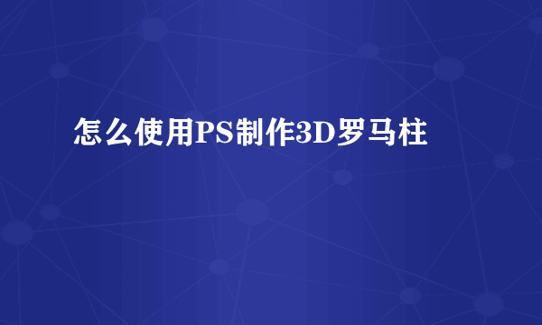 怎么使用PS制作3D罗马柱