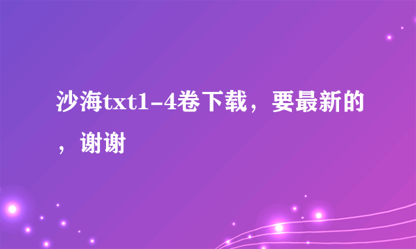 沙海txt1-4卷下载，要最新的，谢谢