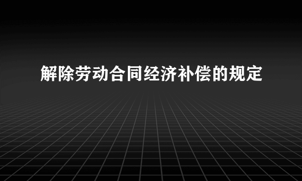 解除劳动合同经济补偿的规定