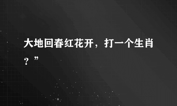 大地回春红花开，打一个生肖？”