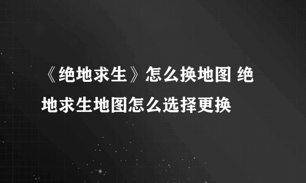 《绝地求生》怎么换地图 绝地求生地图怎么选择更换