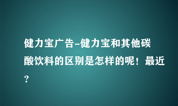 健力宝广告-健力宝和其他碳酸饮料的区别是怎样的呢！最近？