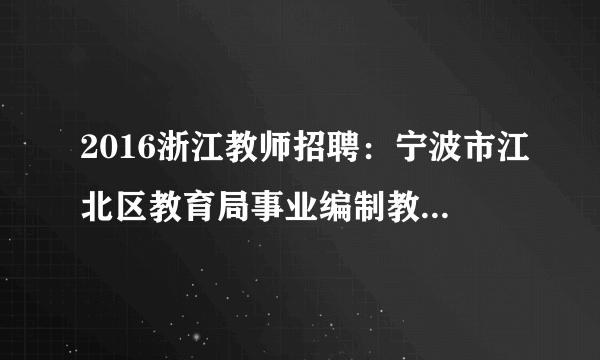 2016浙江教师招聘：宁波市江北区教育局事业编制教师招聘65人公告（第二批）