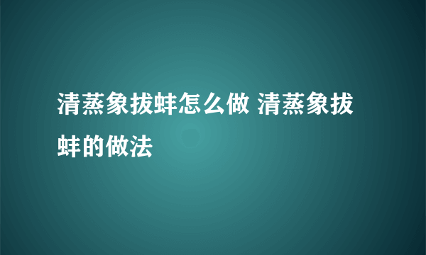 清蒸象拔蚌怎么做 清蒸象拔蚌的做法