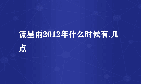 流星雨2012年什么时候有,几点