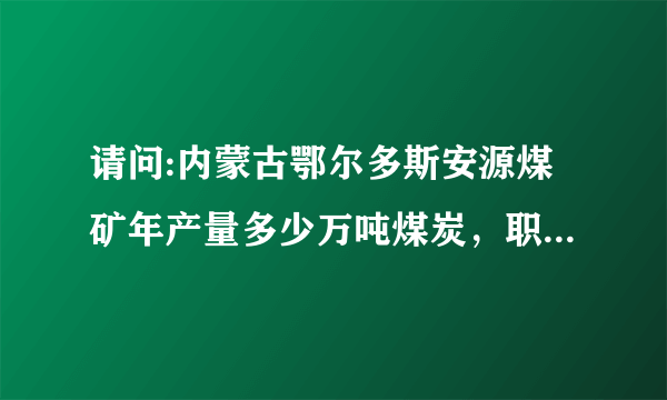 请问:内蒙古鄂尔多斯安源煤矿年产量多少万吨煤炭，职工人数多少？谢谢！