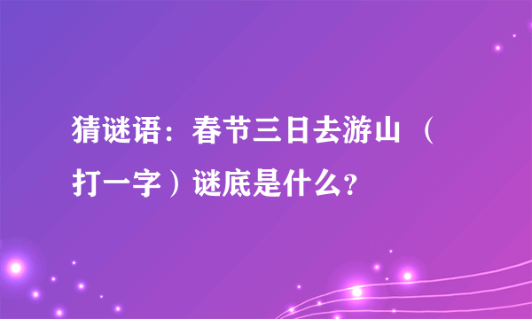 猜谜语：春节三日去游山 （打一字）谜底是什么？