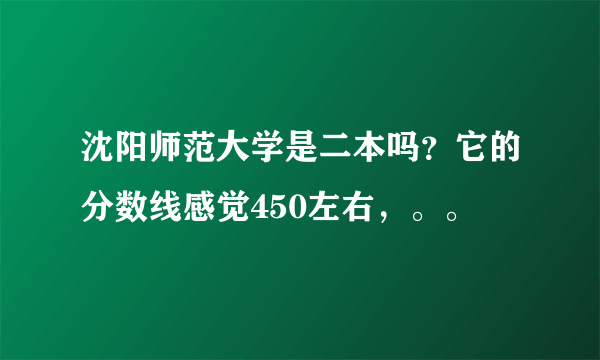 沈阳师范大学是二本吗？它的分数线感觉450左右，。。