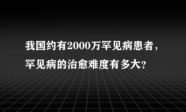 我国约有2000万罕见病患者，罕见病的治愈难度有多大？