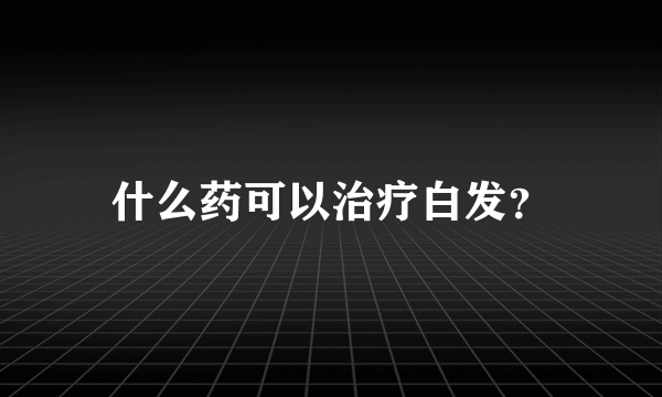 什么药可以治疗白发？