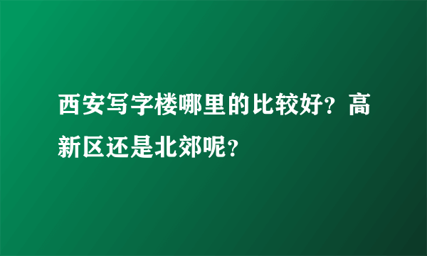 西安写字楼哪里的比较好？高新区还是北郊呢？