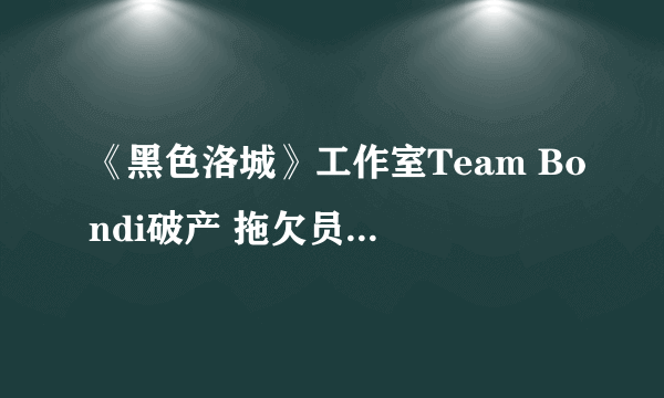 《黑色洛城》工作室Team Bondi破产 拖欠员工债务达100万美元