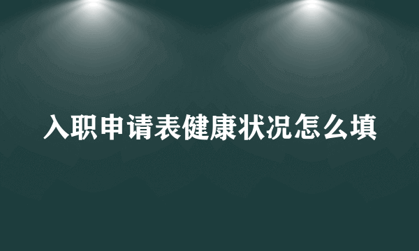 入职申请表健康状况怎么填