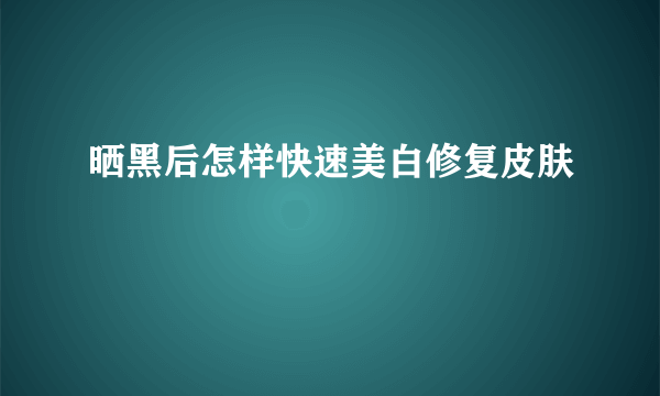 晒黑后怎样快速美白修复皮肤