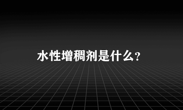 水性增稠剂是什么？