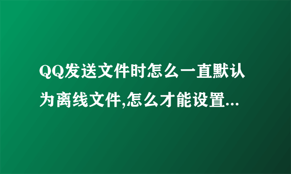 QQ发送文件时怎么一直默认为离线文件,怎么才能设置为在线传输?