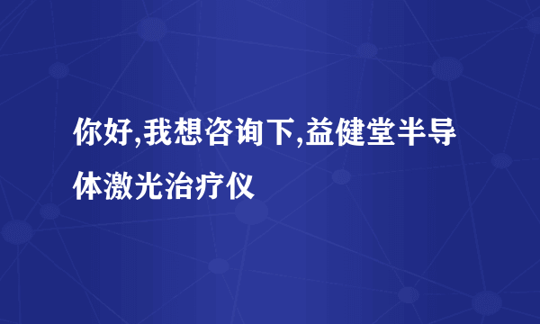 你好,我想咨询下,益健堂半导体激光治疗仪