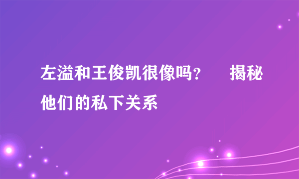 左溢和王俊凯很像吗？    揭秘他们的私下关系