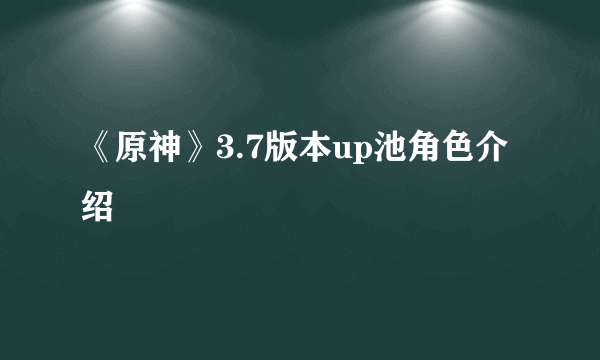 《原神》3.7版本up池角色介绍