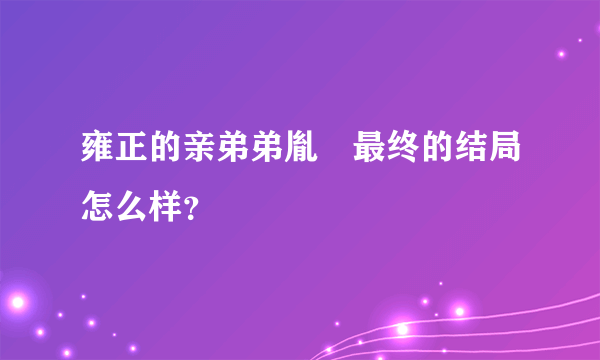 雍正的亲弟弟胤禵最终的结局怎么样？