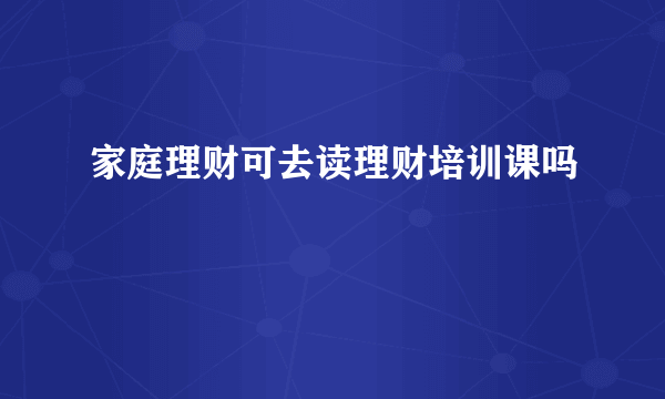 家庭理财可去读理财培训课吗