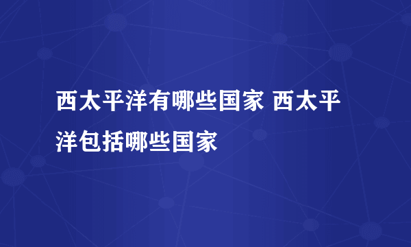 西太平洋有哪些国家 西太平洋包括哪些国家